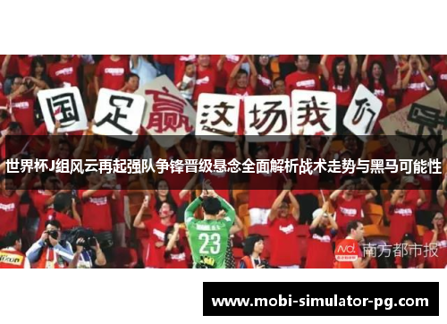世界杯J组风云再起强队争锋晋级悬念全面解析战术走势与黑马可能性