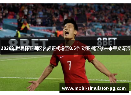 2026年世界杯亚洲区名额正式增至8.5个 对亚洲足球未来意义深远