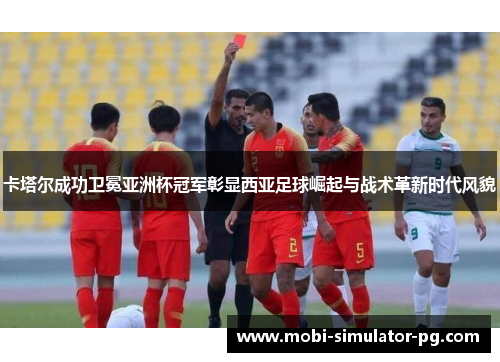 卡塔尔成功卫冕亚洲杯冠军彰显西亚足球崛起与战术革新时代风貌