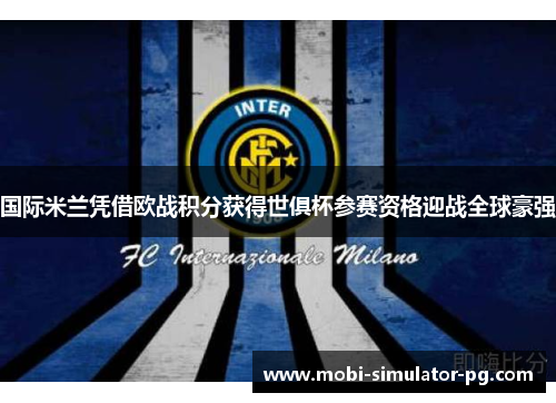 国际米兰凭借欧战积分获得世俱杯参赛资格迎战全球豪强