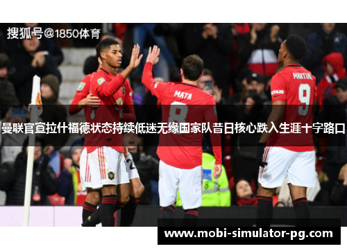 曼联官宣拉什福德状态持续低迷无缘国家队昔日核心跌入生涯十字路口