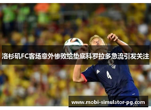 洛杉矶FC客场意外惨败给垫底科罗拉多急流引发关注