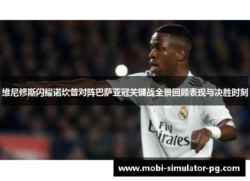 维尼修斯闪耀诺坎普对阵巴萨亚冠关键战全景回顾表现与决胜时刻