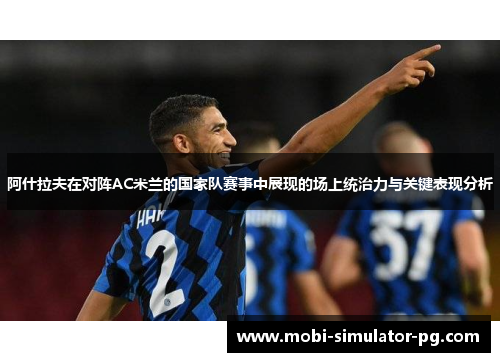 阿什拉夫在对阵AC米兰的国家队赛事中展现的场上统治力与关键表现分析