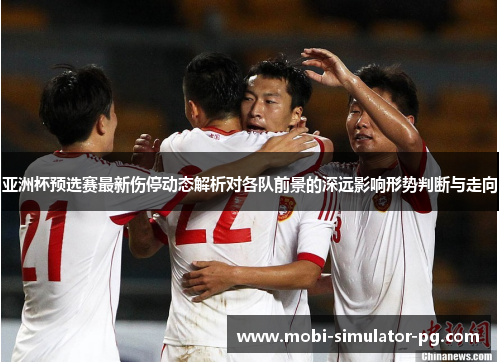 亚洲杯预选赛最新伤停动态解析对各队前景的深远影响形势判断与走向