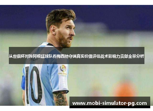 从世俱杯对阵阿根廷球队看梅西防守端真实价值评估战术影响力贡献全景分析