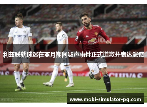 利兹联就球迷在斋月期间嘘声事件正式道歉并表达遗憾