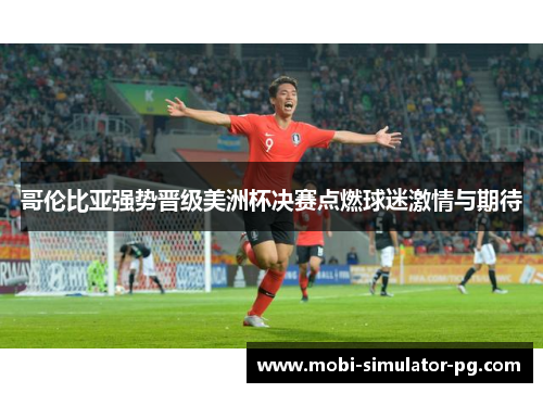 哥伦比亚强势晋级美洲杯决赛点燃球迷激情与期待