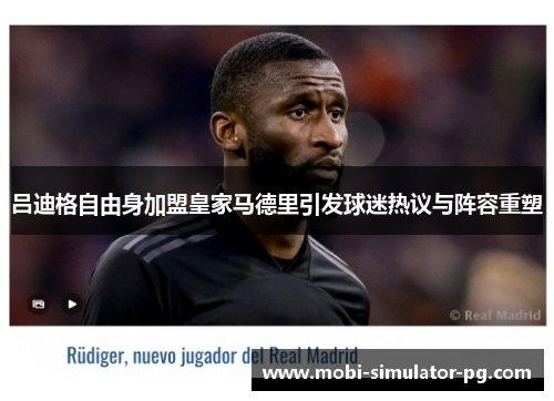 吕迪格自由身加盟皇家马德里引发球迷热议与阵容重塑