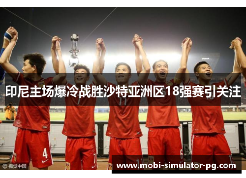 印尼主场爆冷战胜沙特亚洲区18强赛引关注