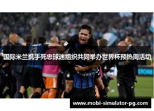 国际米兰携手死忠球迷组织共同举办世界杯预热周活动