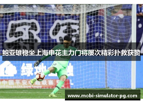 鲍亚雄稳坐上海申花主力门将屡次精彩扑救获赞