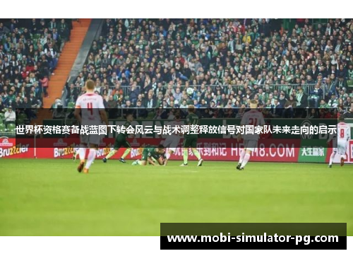 世界杯资格赛备战蓝图下转会风云与战术调整释放信号对国家队未来走向的启示 世界杯资格赛备战蓝图下转会风云与战术调整释放信号对国家队未来走向的启示