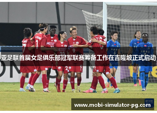 亚足联首届女足俱乐部冠军联赛筹备工作在吉隆坡正式启动 亚足联首届女足俱乐部冠军联赛筹备工作在吉隆坡正式启动