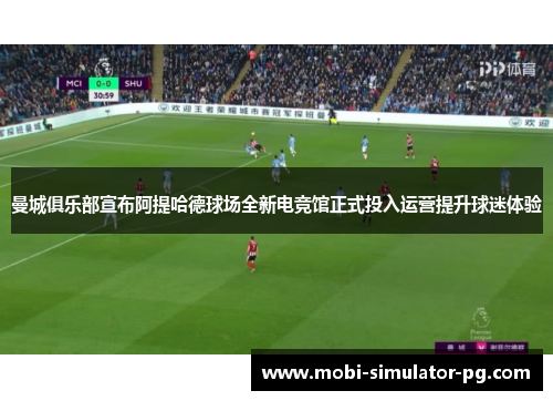 曼城俱乐部宣布阿提哈德球场全新电竞馆正式投入运营提升球迷体验 曼城俱乐部宣布阿提哈德球场全新电竞馆正式投入运营提升球迷体验