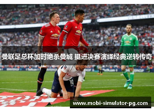 曼联足总杯加时绝杀曼城 挺进决赛演绎经典逆转传奇 曼联足总杯加时绝杀曼城 挺进决赛演绎经典逆转传奇
