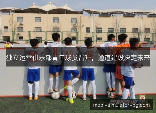 独立运营俱乐部青年球员晋升，通道建设决定未来